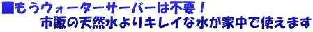■もうウォーターサーバーは不要! 市販の天然水よりキレイな水が家中で使えます