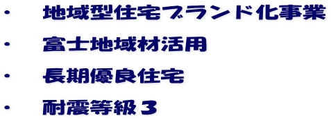 ・　地域型住宅ブランド化事業 ・　富士地域材活用 ・　長期優良住宅 ・　耐震等級３
