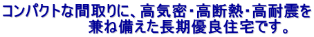 コンパクトな間取りに、高気密・高断熱・高耐震を 　　　　　　　　兼ね備えた長期優良住宅です。