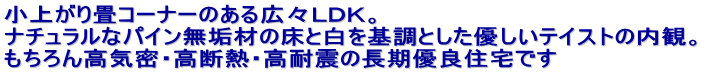 小上がり畳コーナーのある広々ＬＤＫ。 ナチュラルなパイン無垢材の床と白を基調とした優しいテイストの内観。 もちろん高気密・高断熱・高耐震の長期優良住宅です
