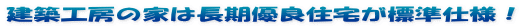 建築工房の家は長期優良住宅が標準仕様！ 