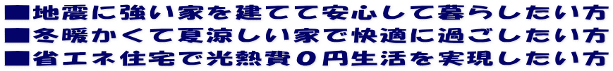 ■地震に強い家を建てて安心して暮らしたい方 ■冬暖かくて夏涼しい家で快適に過ごしたい方 ■省エネ住宅で光熱費０円生活を実現したい方