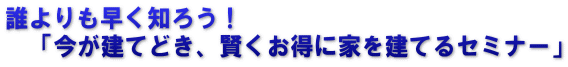 誰よりも早く知ろう! 「今が建てどき、賢くお得に家を建てるセミナー」