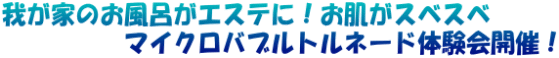 我が家のお風呂がエステに！お肌がスベスベ 　　　　　マイクロバブルトルネード体験会開催！