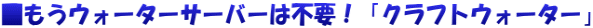 ■もうウォーターサーバーは不要！「クラフトウォーター」