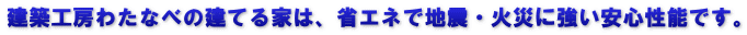 建築工房わたなべの建てる家は、省エネで地震・火災に強い安心性能です。
