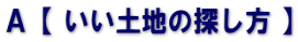 Ａ【 いい土地の探し方 】