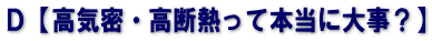Ｄ【高気密・高断熱って本当に大事？】