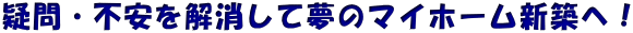 疑問・不安を解消して夢のマイホーム新築へ！ 