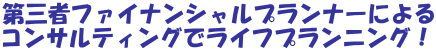 第三者ファイナンシャルプランナーによる コンサルティングでライフプランニング！