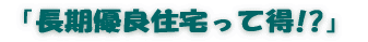 「長期優良住宅って得？」 