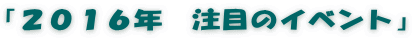 「２０１６年　注目のイベント」