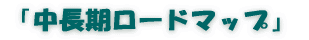 「中長期ロードマップ」 