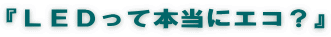 『ＬＥＤって本当にエコ？』