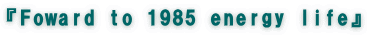 『Foward to 1985 energy life』