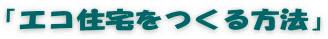「エコ住宅をつくる方法」