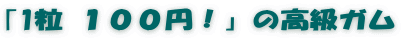 ｢1粒 １００円！」の高級ガム