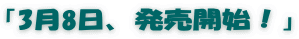 「3月8日、発売開始！」