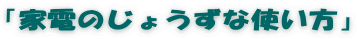 「家電のじょうずな使い方」