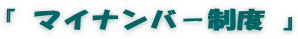 『 マイナンバ－制度 』
