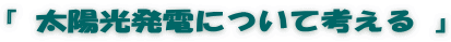 『 太陽光発電について考える 』