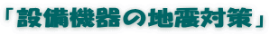 「設備機器の地震対策」