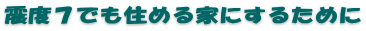 震度７でも住める家にするために