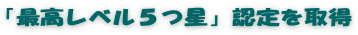 「最高レベル５つ星」認定を取得