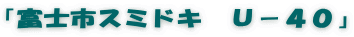 「富士市スミドキ　Ｕ－４０」