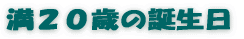 「満２０歳の誕生日」 