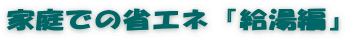 家庭での省エネ『給湯編』
