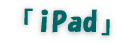 「ｉｐａｄ」 
