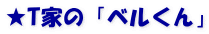 ★T家の「ベルくん」