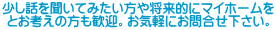 少し話を聞いてみたい方や将来的にマイホームを とお考えの方も歓迎。お気軽にお問合せ下さい。