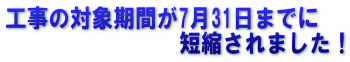 工事の対象期間が7月31日までに 　　　　　　　　短縮されました！