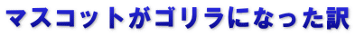 マスコットがゴリラになった訳