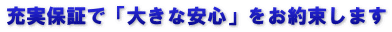 充実保証で「大きな安心」をお約束します