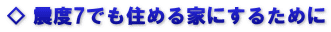 ◇ 震度7でも住める家にするために