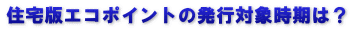 住宅版エコポイントの発行対象時期は？