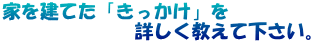 家を建てた「きっかけ」を 　　　　　　　詳しく教えて下さい。