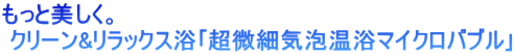 もっと美しく。  クリーン&リラックス浴｢超微細気泡温浴マイクロバブル｣