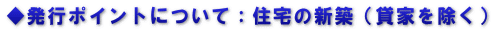 ◆発行ポイントについて：住宅の新築（貸家を除く）