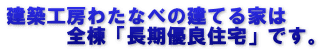 建築工房わたなべの建てる家は 　　　全棟「長期優良住宅」です。