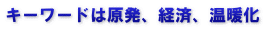 キーワードは原発、経済、温暖化 
