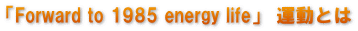 「Forward to 1985 energy life」 運動とは