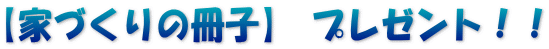 【家づくりの冊子】 プレゼント！！