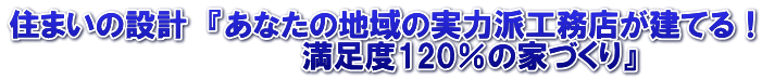 住まいの設計　『あなたの地域の実力派工務店が建てる！ 　　　　　　　　　　　　　　満足度120％の家づくり』 