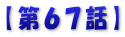 【第６７話】