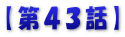 【第４３話】