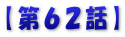 【第６２話】